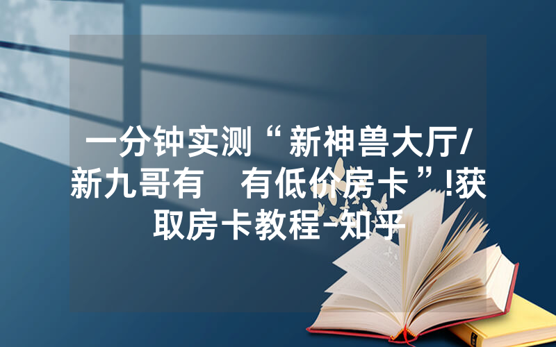 一分钟实测“新神兽大厅/新九哥有沒有低价房卡”!获取房卡教程-知乎