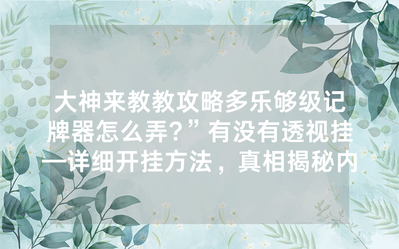 大神来教教攻略多乐够级记牌器怎么弄?”有没有透视挂—详细开挂方法，真相揭秘内幕