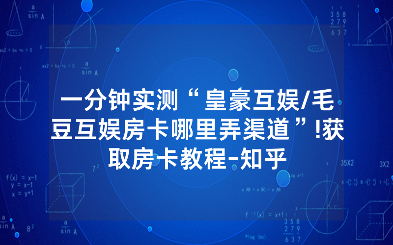 一分钟实测“皇豪互娱/毛豆互娱房卡哪里弄渠道”!获取房卡教程-知乎