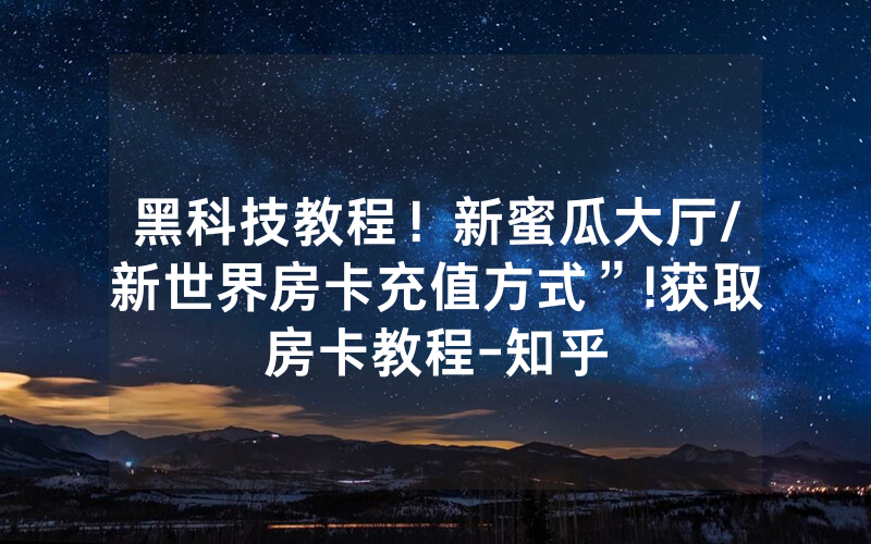 黑科技教程！新蜜瓜大厅/新世界房卡充值方式”!获取房卡教程-知乎