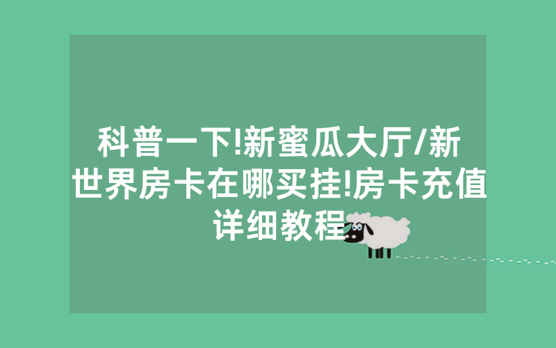 科普一下!新蜜瓜大厅/新世界房卡在哪买挂!房卡充值详细教程