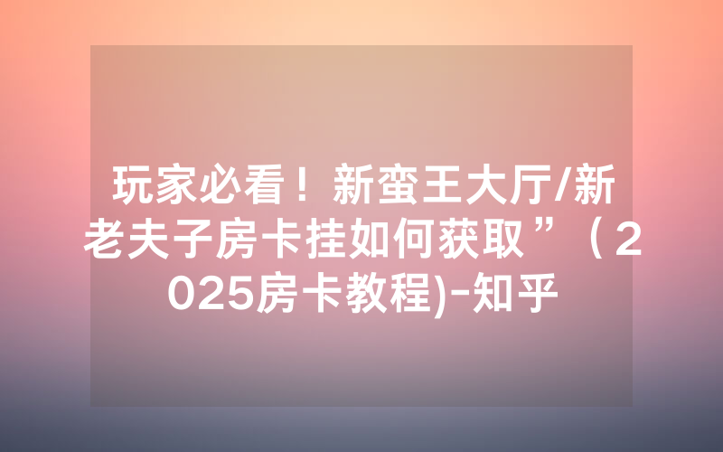 玩家必看！新蛮王大厅/新老夫子房卡挂如何获取”（2025房卡教程)-知乎