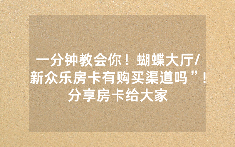 一分钟教会你！蝴蝶大厅/新众乐房卡有购买渠道吗”!分享房卡给大家