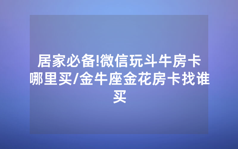 居家必备!微信玩斗牛房卡哪里买/金牛座金花房卡找谁买