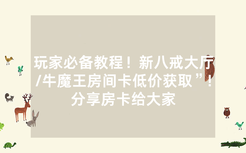 玩家必备教程！新八戒大厅/牛魔王房间卡低价获取”!分享房卡给大家