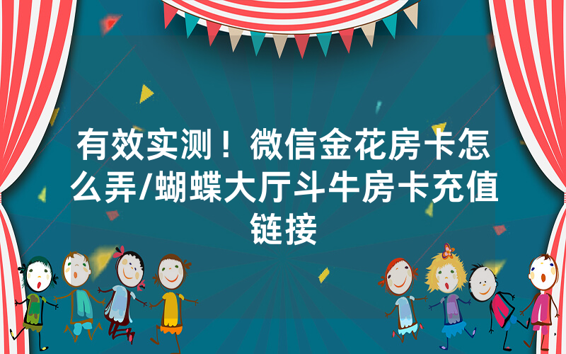 有效实测！微信金花房卡怎么弄/蝴蝶大厅斗牛房卡充值链接