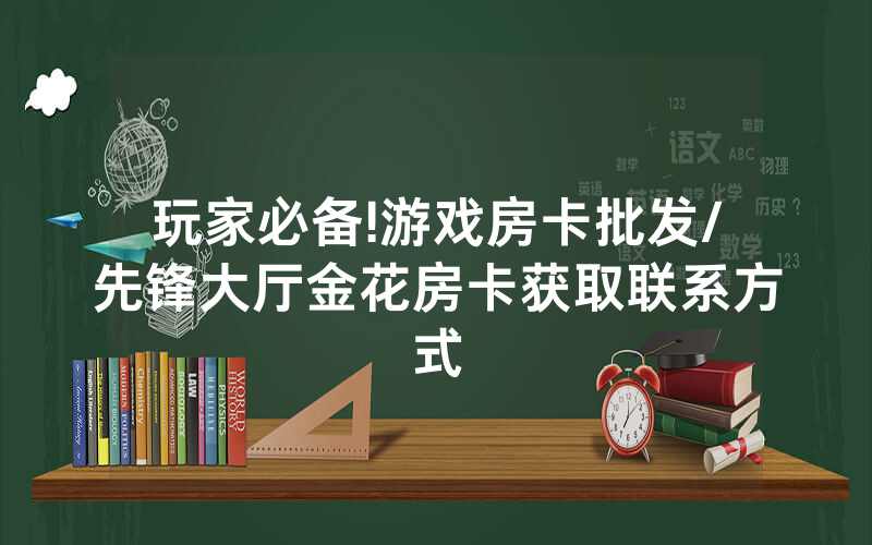 玩家必备!游戏房卡批发/先锋大厅金花房卡获取联系方式