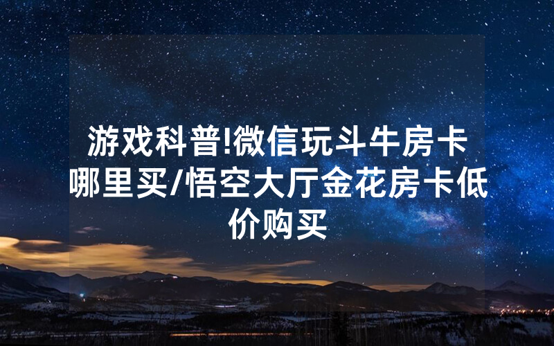 游戏科普!微信玩斗牛房卡哪里买/悟空大厅金花房卡低价购买