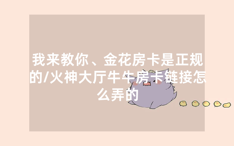 我来教你、金花房卡是正规的/火神大厅牛牛房卡链接怎么弄的