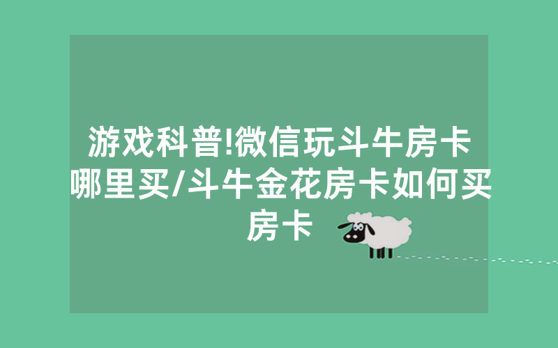 游戏科普!微信玩斗牛房卡哪里买/斗牛金花房卡如何买房卡