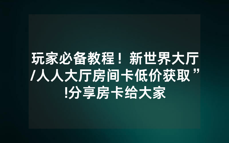 玩家必备教程！新世界大厅/人人大厅房间卡低价获取”!分享房卡给大家