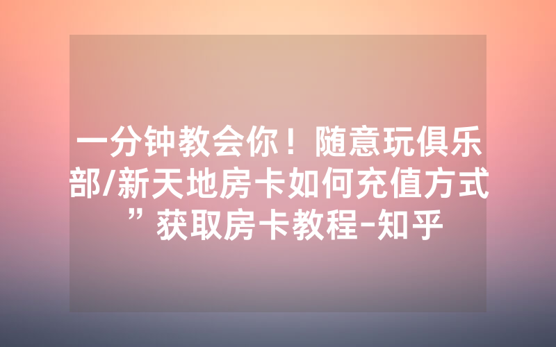 一分钟教会你！随意玩俱乐部/新天地房卡如何充值方式”获取房卡教程-知乎