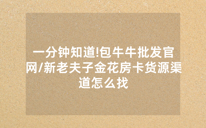 一分钟知道!包牛牛批发官网/新老夫子金花房卡货源渠道怎么找