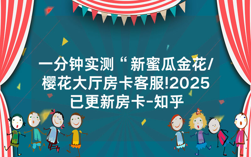 一分钟实测“新蜜瓜金花/樱花大厅房卡客服!2025已更新房卡-知乎