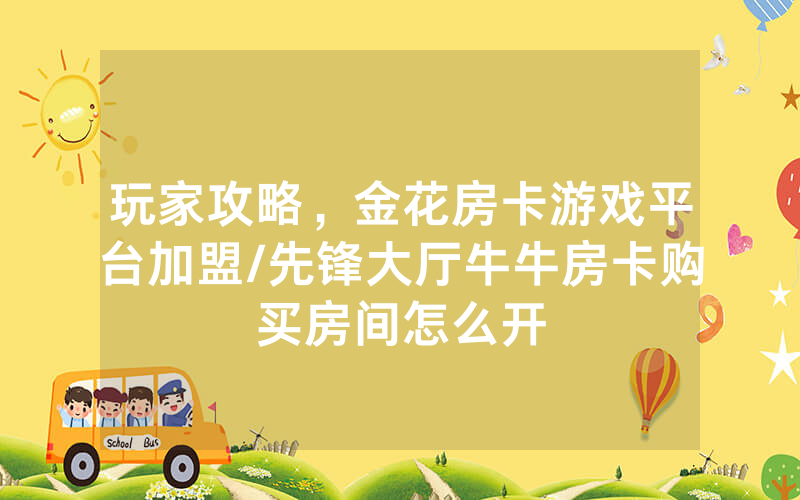 玩家攻略，金花房卡游戏平台加盟/先锋大厅牛牛房卡购买房间怎么开