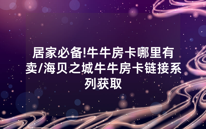 居家必备!牛牛房卡哪里有卖/海贝之城牛牛房卡链接系列获取