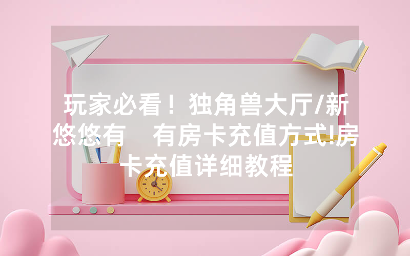 玩家必看！独角兽大厅/新悠悠有沒有房卡充值方式!房卡充值详细教程