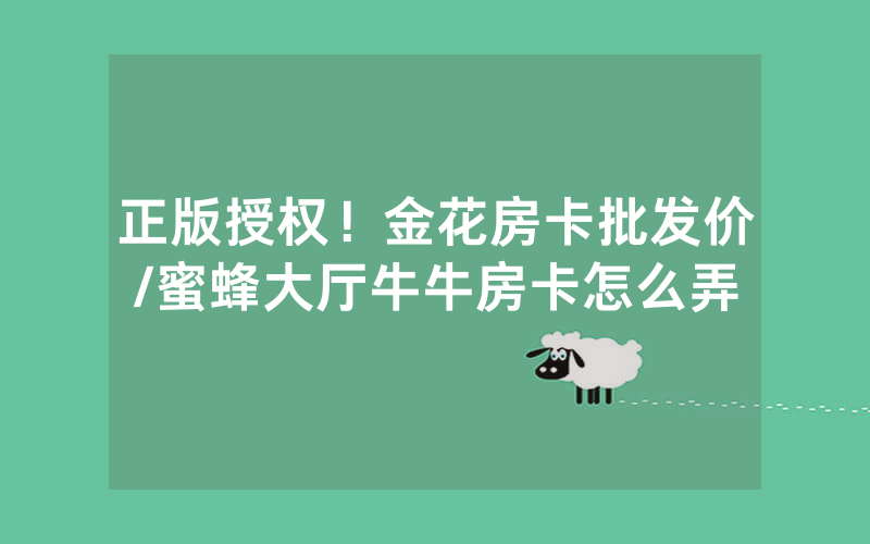 正版授权！金花房卡批发价/蜜蜂大厅牛牛房卡怎么弄