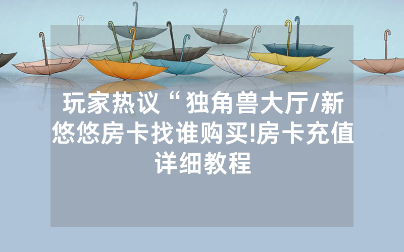 玩家热议“独角兽大厅/新悠悠房卡找谁购买!房卡充值详细教程