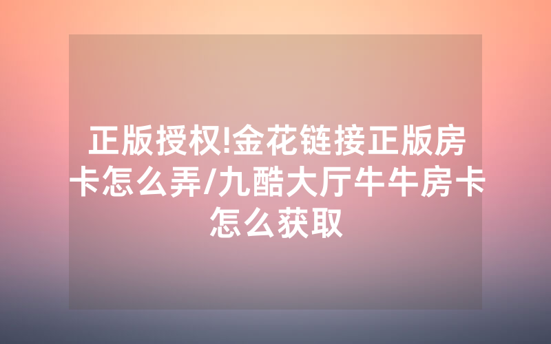 正版授权!金花链接正版房卡怎么弄/九酷大厅牛牛房卡怎么获取