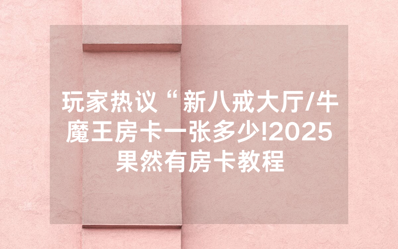 玩家热议“新八戒大厅/牛魔王房卡一张多少!2025果然有房卡教程