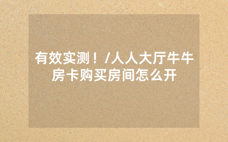 有效实测！/人人大厅牛牛房卡购买房间怎么开
