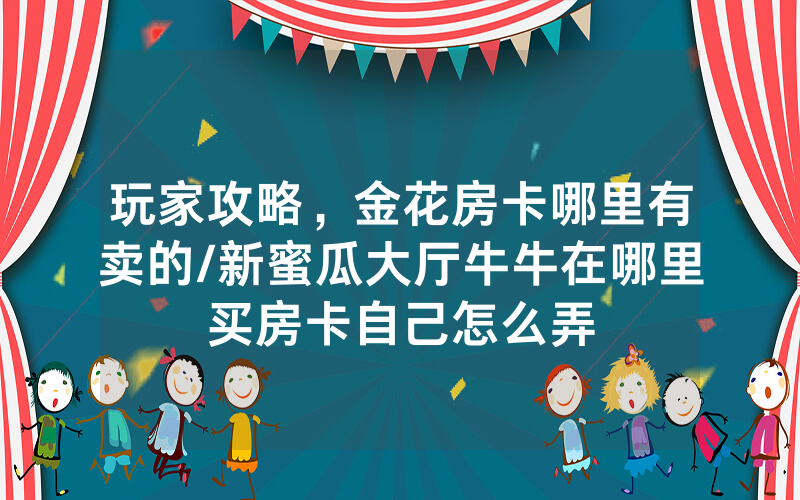 玩家攻略，金花房卡哪里有卖的/新蜜瓜大厅牛牛在哪里买房卡自己怎么弄