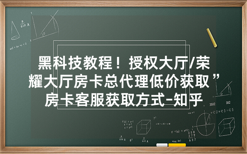 黑科技教程！授权大厅/荣耀大厅房卡总代理低价获取”房卡客服获取方式-知乎
