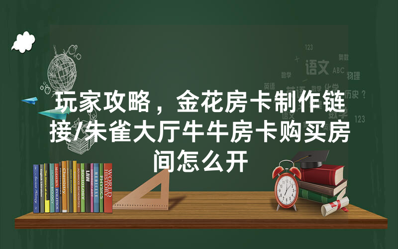 玩家攻略，金花房卡制作链接/朱雀大厅牛牛房卡购买房间怎么开