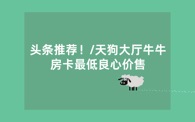 头条推荐！/天狗大厅牛牛房卡最低良心价售