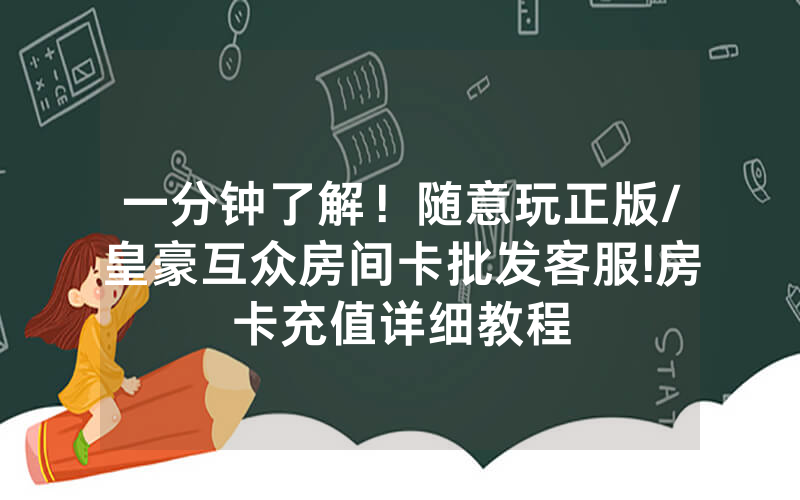 一分钟了解！随意玩正版/皇豪互众房间卡批发客服!房卡充值详细教程