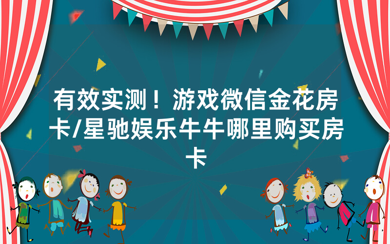 有效实测！游戏微信金花房卡/星驰娱乐牛牛哪里购买房卡