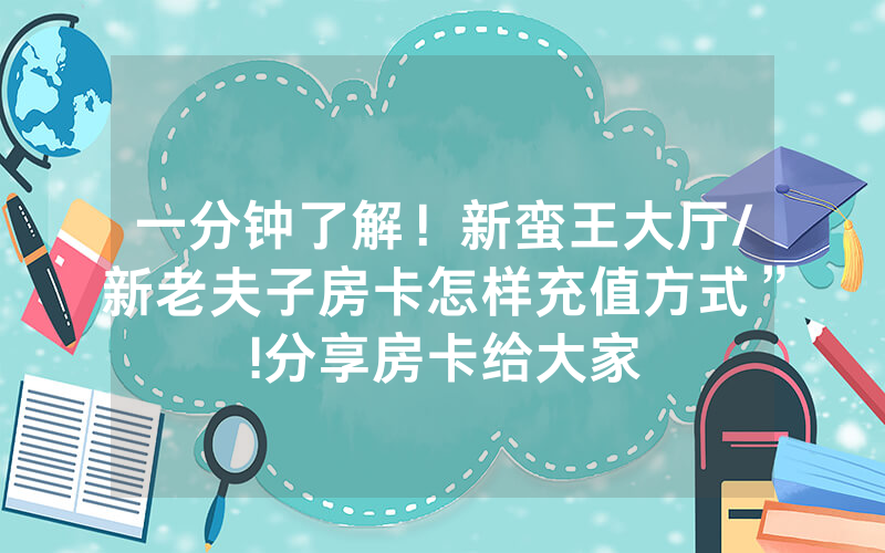 一分钟了解！新蛮王大厅/新老夫子房卡怎样充值方式”!分享房卡给大家