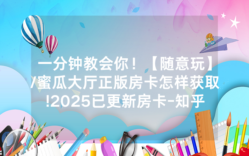 一分钟教会你！【随意玩】/蜜瓜大厅正版房卡怎样获取!2025已更新房卡-知乎