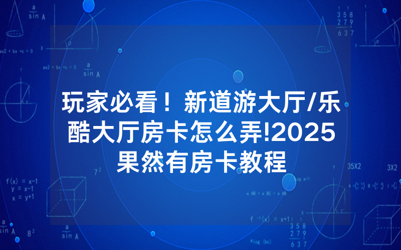 玩家必看！新道游大厅/乐酷大厅房卡怎么弄!2025果然有房卡教程