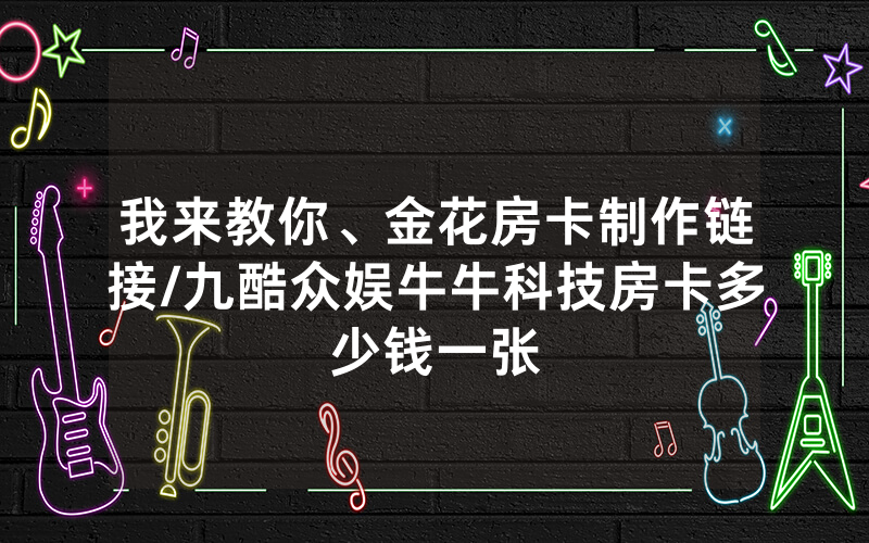 我来教你、金花房卡制作链接/九酷众娱牛牛科技房卡多少钱一张