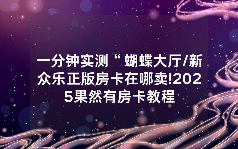 一分钟实测“蝴蝶大厅/新众乐正版房卡在哪卖!2025果然有房卡教程