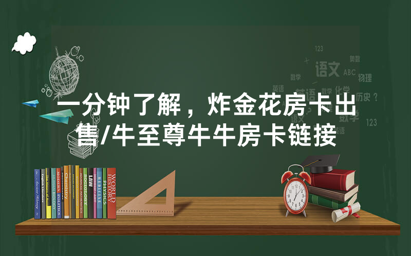 一分钟了解，炸金花房卡出售/牛至尊牛牛房卡链接