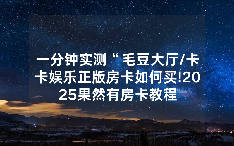 一分钟实测“毛豆大厅/卡卡娱乐正版房卡如何买!2025果然有房卡教程