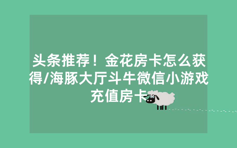 头条推荐！金花房卡怎么获得/海豚大厅斗牛微信小游戏充值房卡