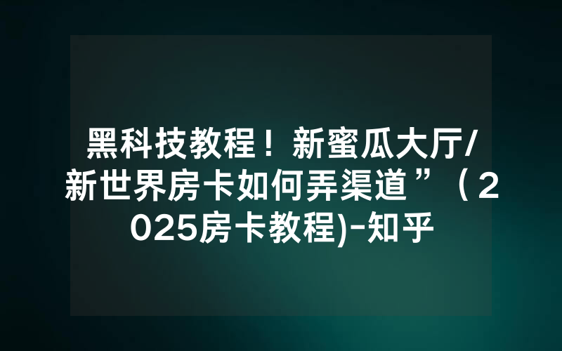 黑科技教程！新蜜瓜大厅/新世界房卡如何弄渠道”（2025房卡教程)-知乎
