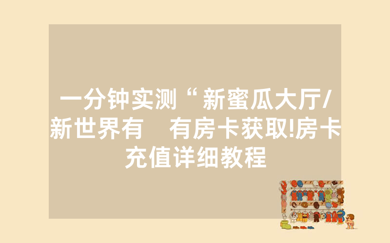 一分钟实测“新蜜瓜大厅/新世界有沒有房卡获取!房卡充值详细教程