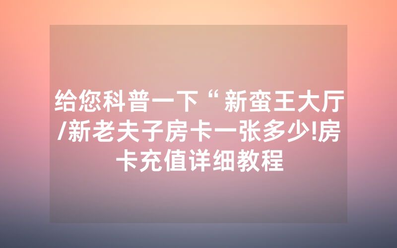 给您科普一下“新蛮王大厅/新老夫子房卡一张多少!房卡充值详细教程