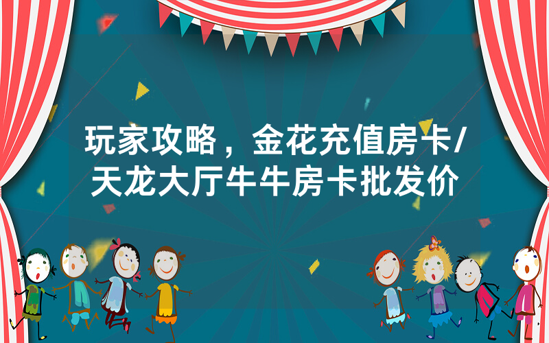 玩家攻略，金花充值房卡/天龙大厅牛牛房卡批发价