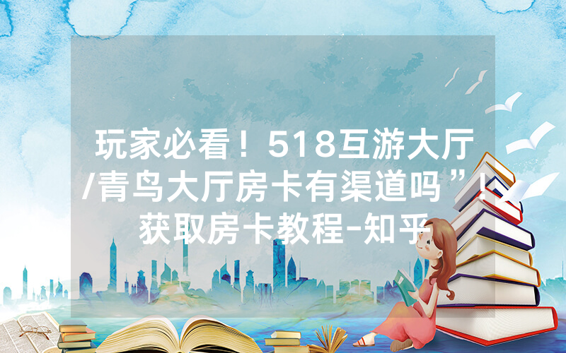 玩家必看！518互游大厅/青鸟大厅房卡有渠道吗”!获取房卡教程-知乎