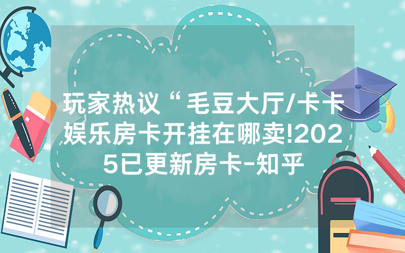 玩家热议“毛豆大厅/卡卡娱乐房卡开挂在哪卖!2025已更新房卡-知乎