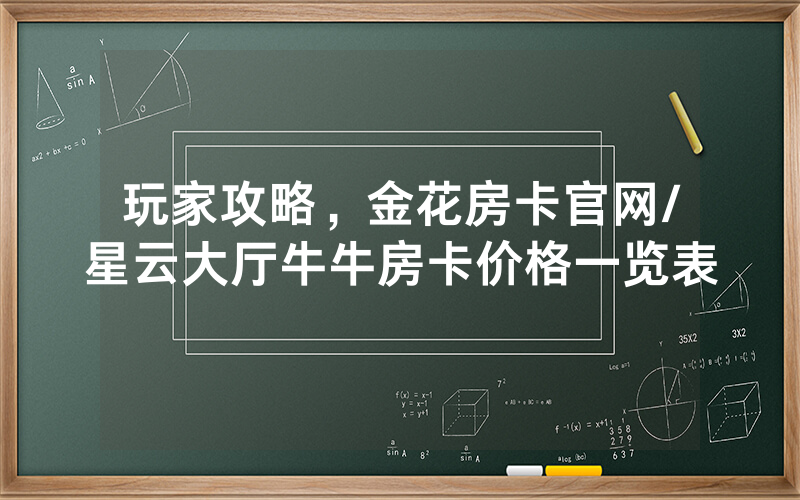 玩家攻略，金花房卡官网/星云大厅牛牛房卡价格一览表