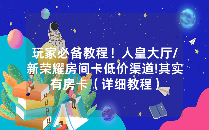 玩家必备教程！人皇大厅/新荣耀房间卡低价渠道!其实有房卡（详细教程）