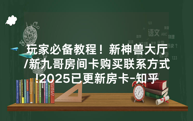 玩家必备教程！新神兽大厅/新九哥房间卡购买联系方式!2025已更新房卡-知乎
