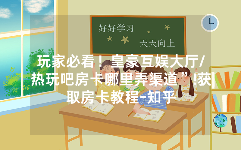 玩家必看！皇豪互娱大厅/热玩吧房卡哪里弄渠道”!获取房卡教程-知乎